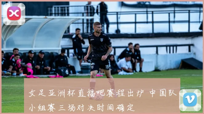 女足亚洲杯直播吧赛程出炉 中国队小组赛三场对决时间确定