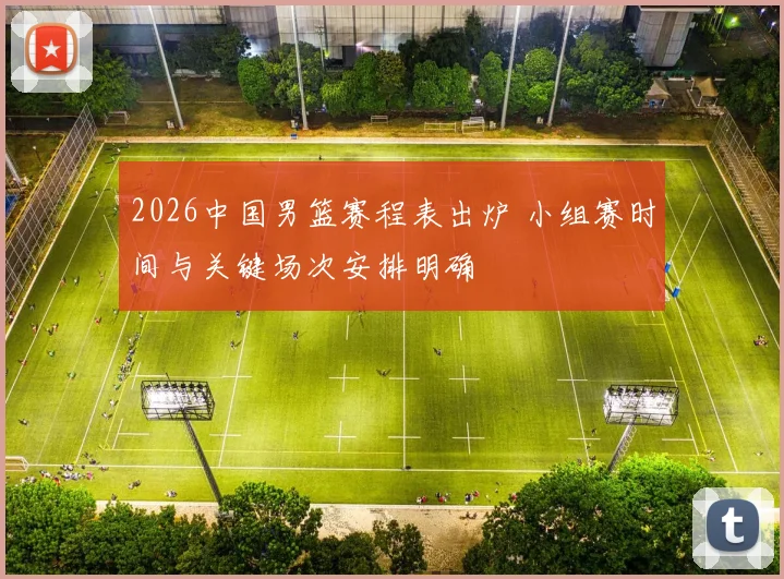 2026中国男篮赛程表出炉 小组赛时间与关键场次安排明确